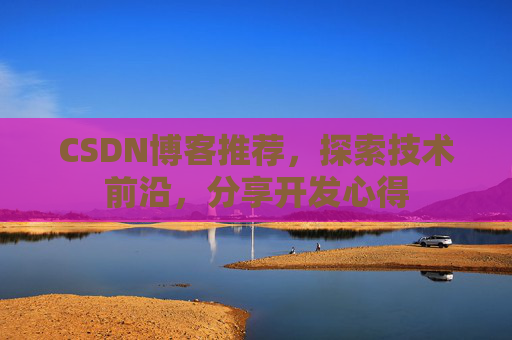 CSDN博客推荐,探索技术前沿,分享开发心得